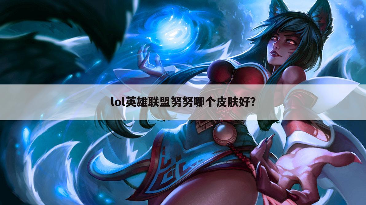 lol英雄联盟努努哪个皮肤好?