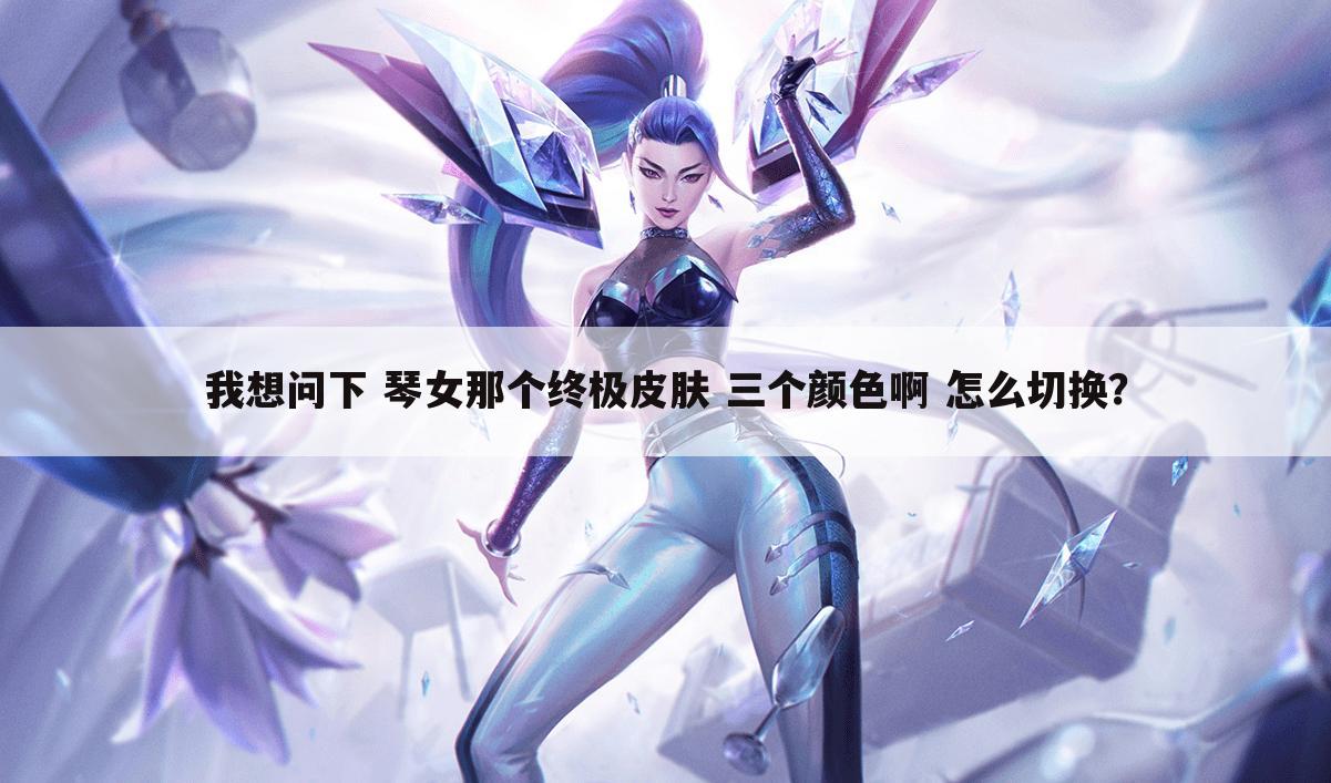 我想问下 琴女那个终极皮肤 三个颜色啊 怎么切换?