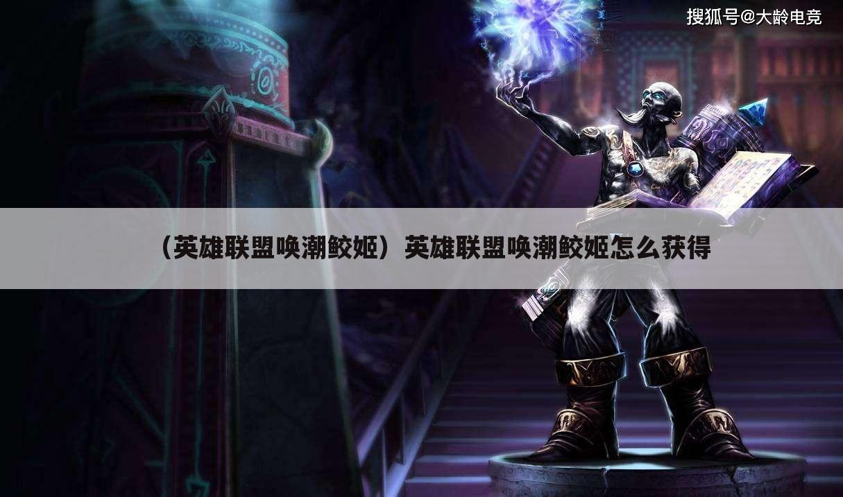 （英雄联盟唤潮鲛姬）英雄联盟唤潮鲛姬怎么获得
