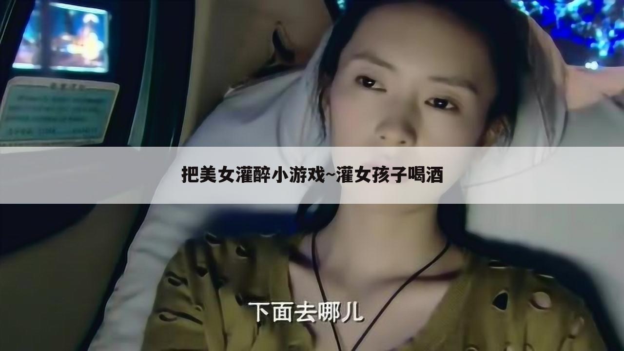把美女灌醉小游戏~灌女孩子喝酒