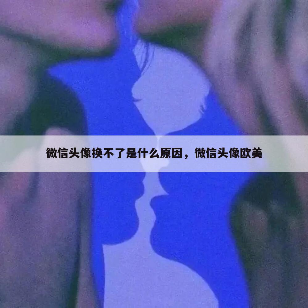 微信头像换不了是什么原因，微信头像欧美