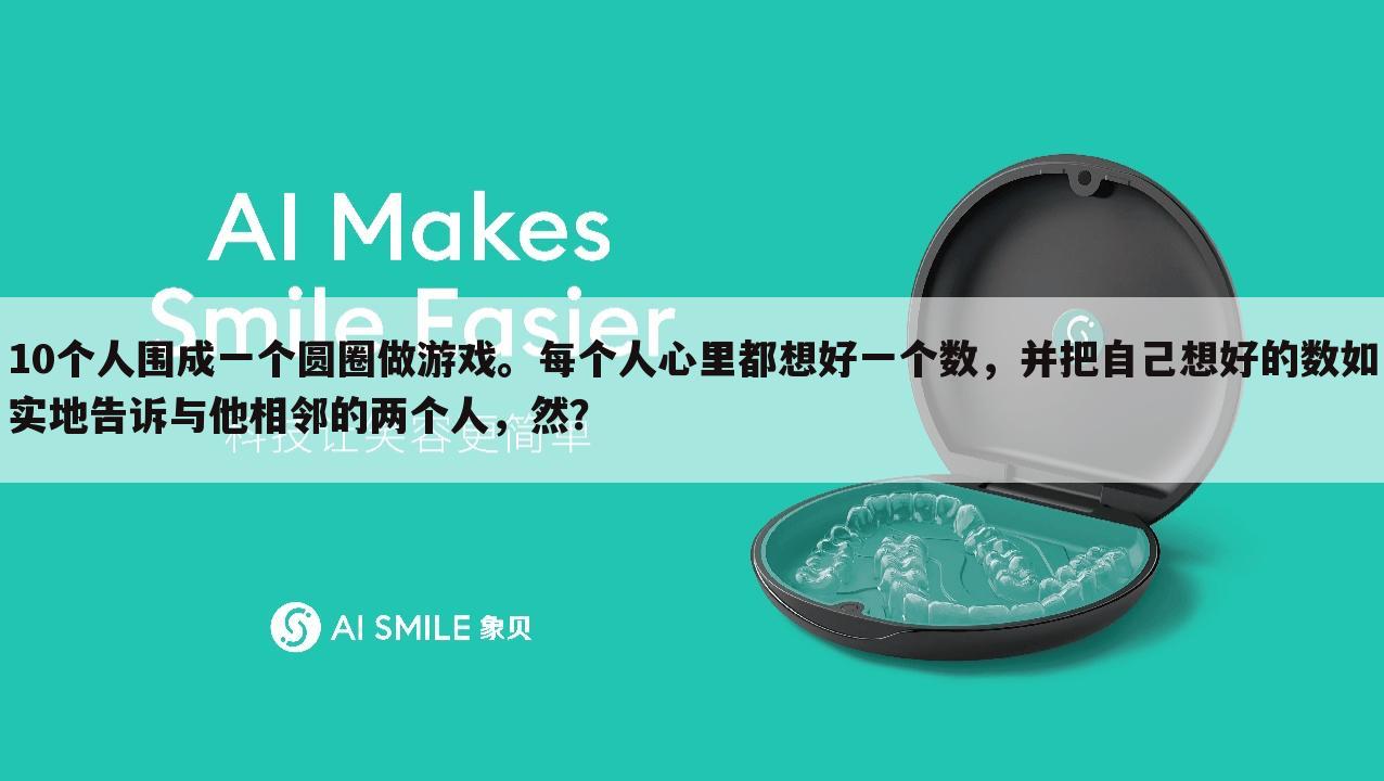 10个人围成一个圆圈做游戏。每个人心里都想好一个数,并把自己想好的数如实地告诉与他相邻的两个人,然?