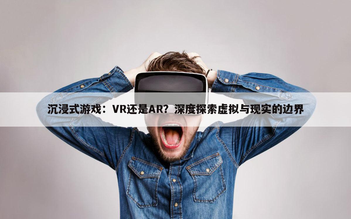 沉浸式游戏：VR还是AR？深度探索虚拟与现实的边界