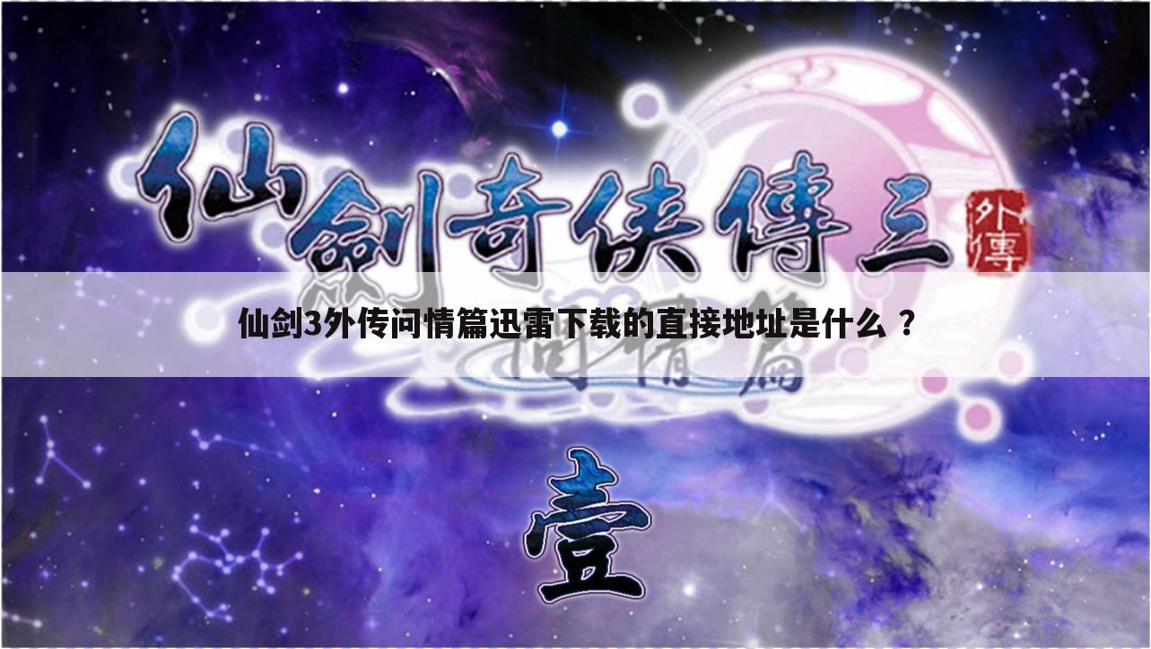 仙剑3外传问情篇迅雷下载的直接地址是什么 ?