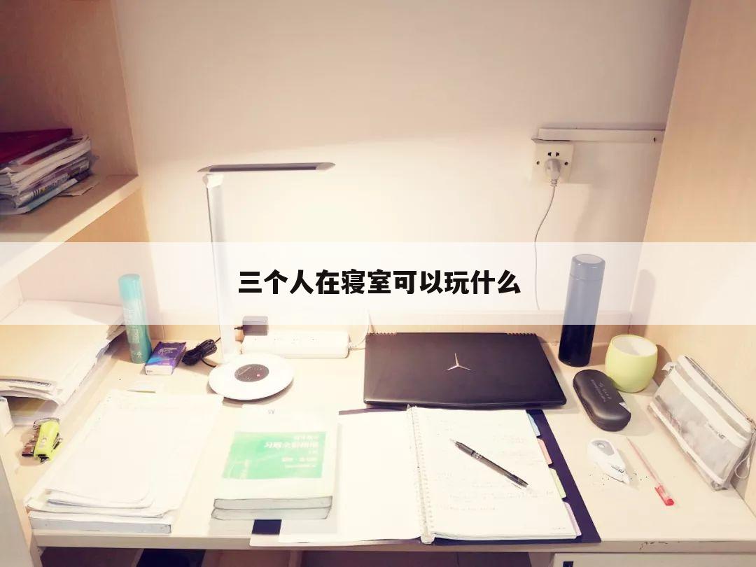 三个人在寝室可以玩什么