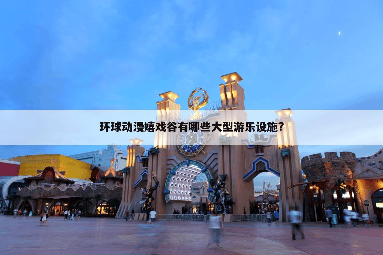 环球动漫嬉戏谷有哪些大型游乐设施?