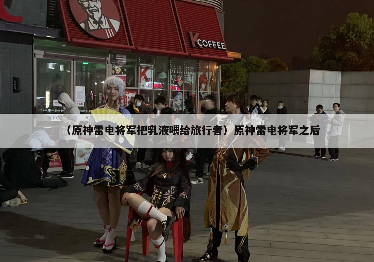 （原神雷电将军把乳液喂给旅行者）原神雷电将军之后