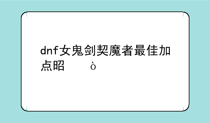 dnf女鬼剑契魔者最佳加点是？