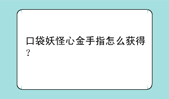 口袋妖怪心金手指怎么获得？