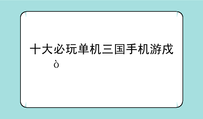 十大必玩单机三国手机游戏？