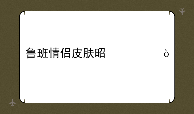 鲁班情侣皮肤是谁？