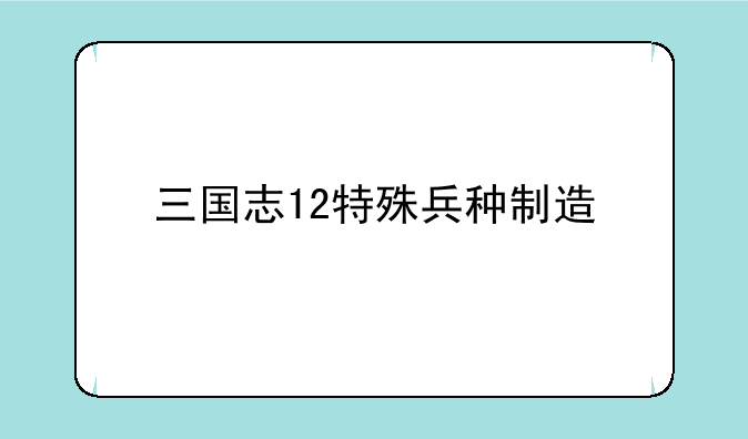 三国志12特殊兵种制造