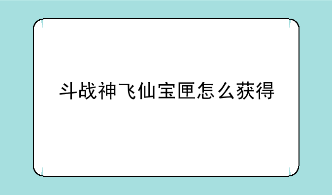斗战神飞仙宝匣怎么获得