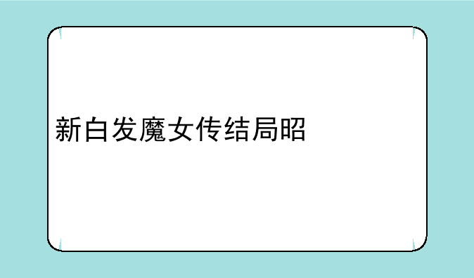 新白发魔女传结局是什么
