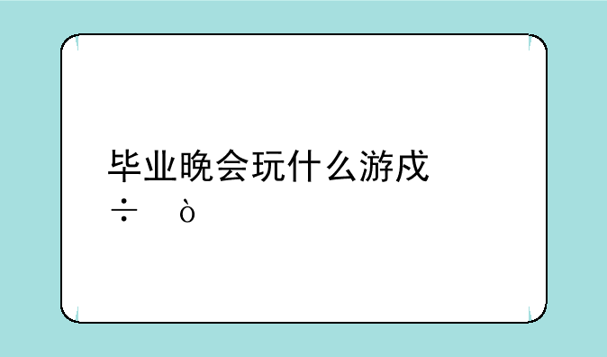 毕业晚会玩什么游戏好？