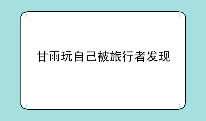 甘雨玩自己被旅行者发现