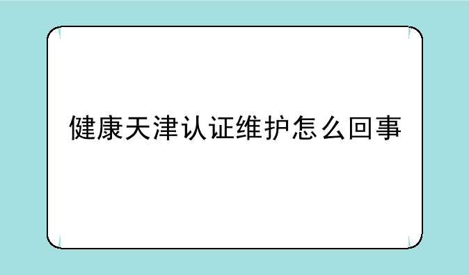 健康天津认证维护怎么回事
