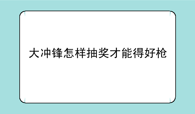 大冲锋怎样抽奖才能得好枪