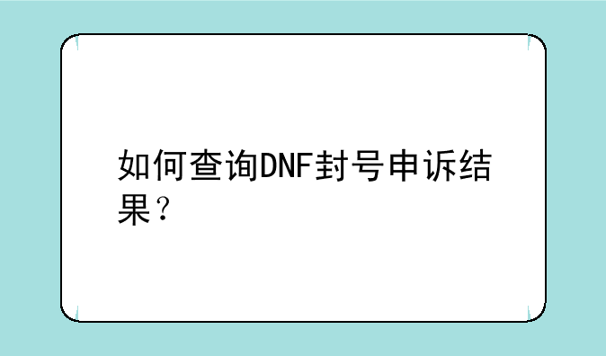 如何查询DNF封号申诉结果？