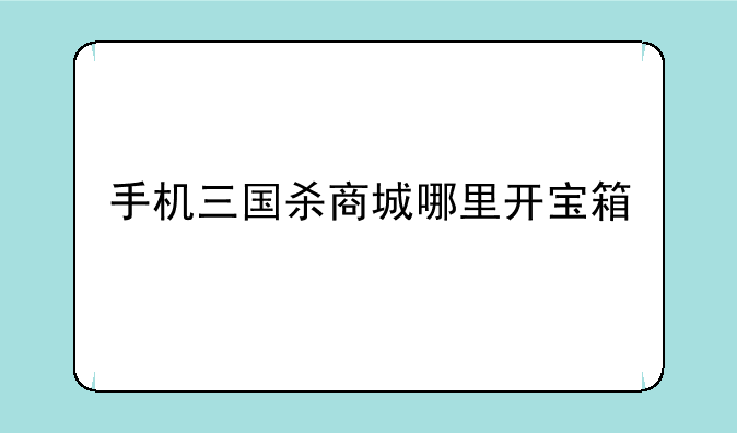 手机三国杀商城哪里开宝箱