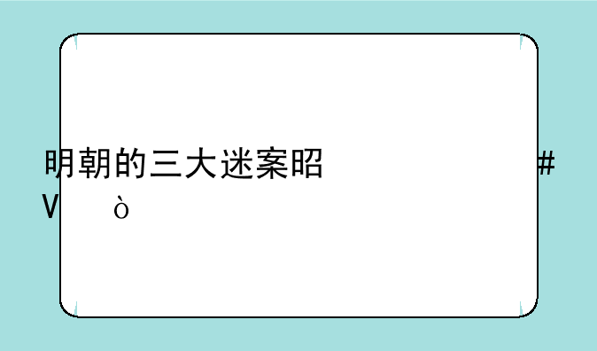 明朝的三大迷案是什么啊？