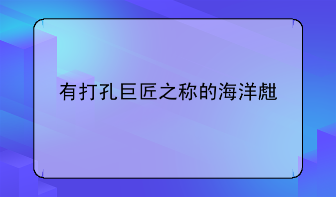 有打孔巨匠之称的海洋生物