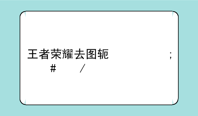 王者荣耀去图软件怎么下载