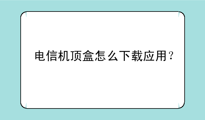 电信机顶盒怎么下载应用？
