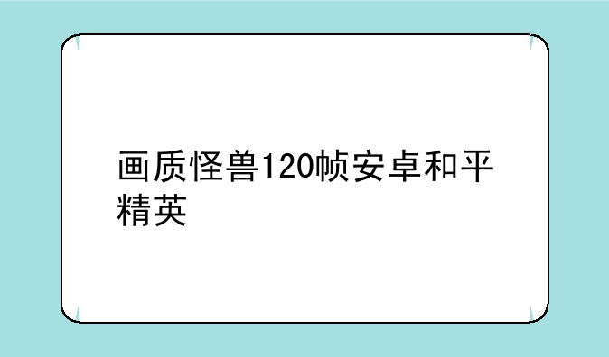 画质怪兽120帧安卓和平精英