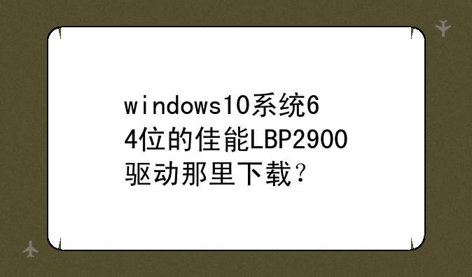 windows10系统64位的佳能LBP2900驱动那里下载？