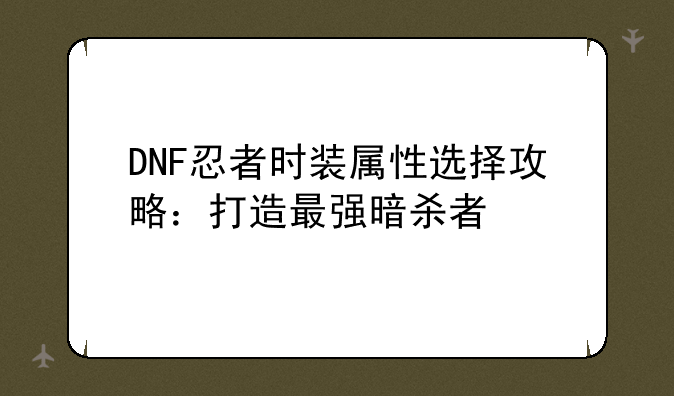 DNF忍者时装属性选择攻略：打造最强暗杀者