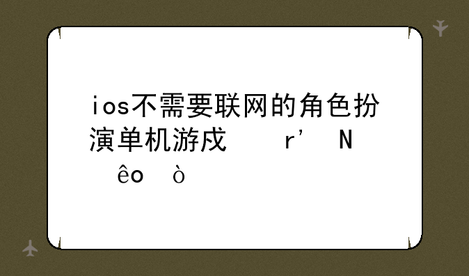 ios不需要联网的角色扮演单机游戏有哪些？