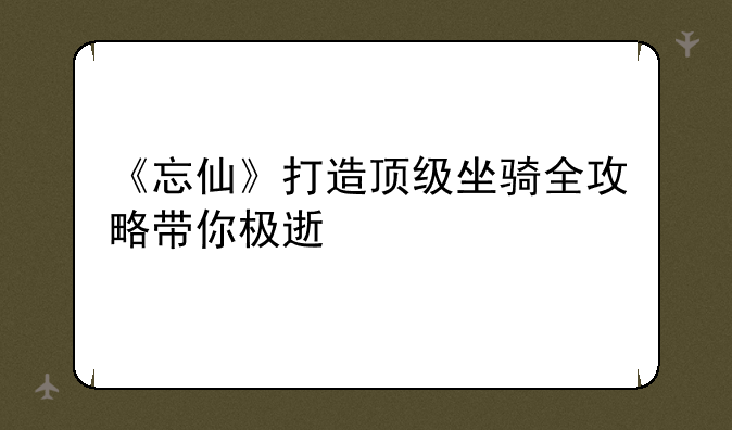 《忘仙》打造顶级坐骑全攻略带你极速修仙