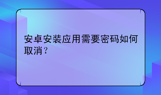 安卓安装应用需要密码如何取消？
