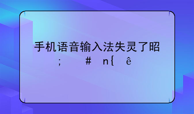 手机语音输入法失灵了是怎么回事