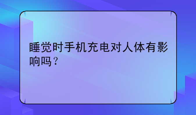 睡觉时手机充电对人体有影响吗？