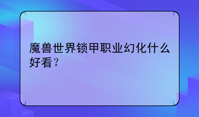 魔兽世界锁甲职业幻化什么好看？