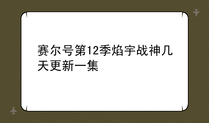赛尔号第12季焰宇战神几天更新一集
