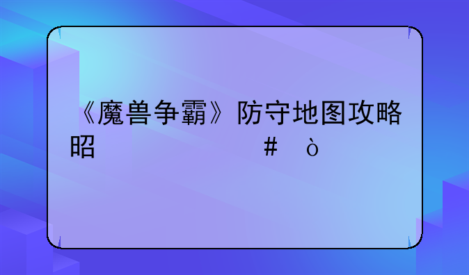 《魔兽争霸》防守地图攻略是什么？