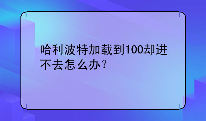 哈利波特加载到100却进不去怎么办？