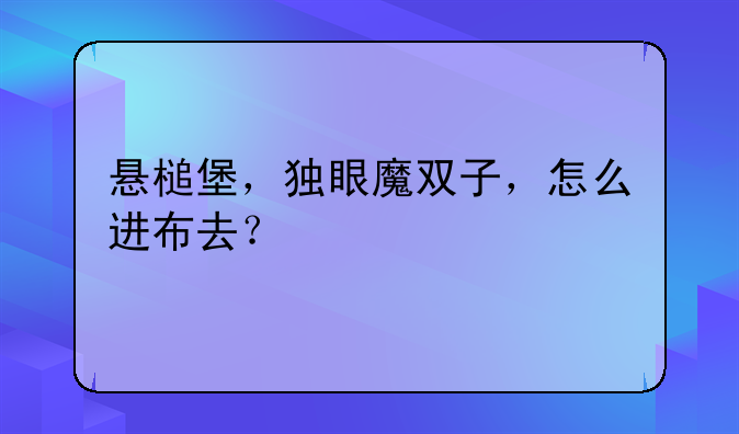 悬槌堡，独眼魔双子，怎么进布去？