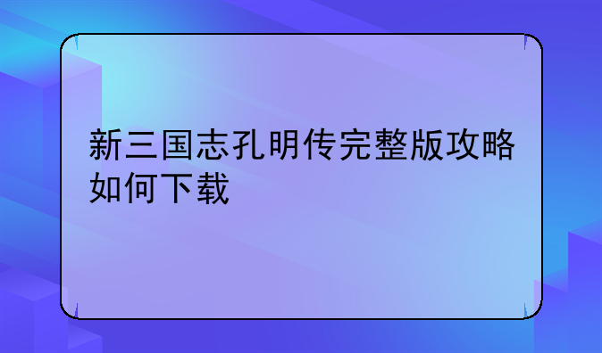 新三国志孔明传完整版攻略如何下载