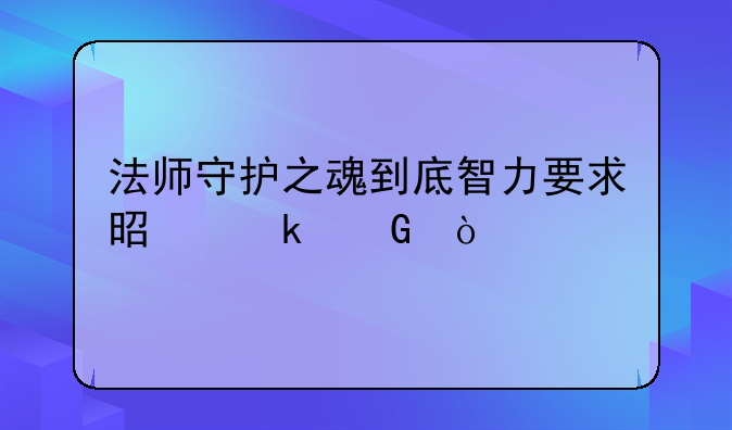 法师守护之魂到底智力要求是多少？