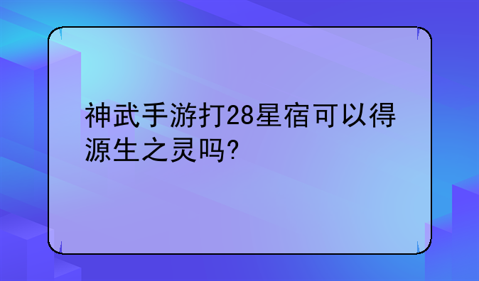 神武手游打28星宿可以得源生之灵吗?