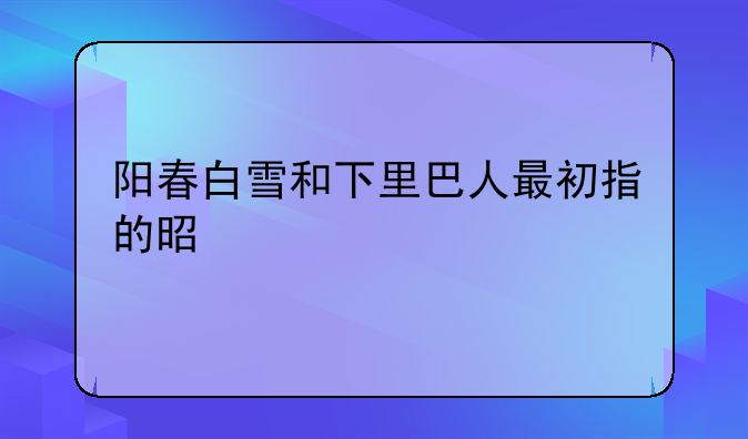 阳春白雪和下里巴人最初指的是什么