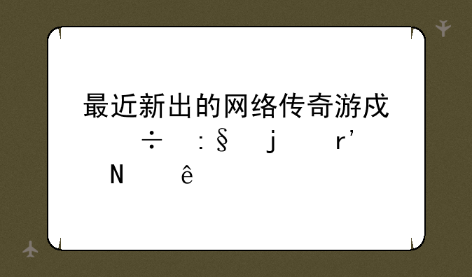 最近新出的网络传奇游戏好玩的有哪些