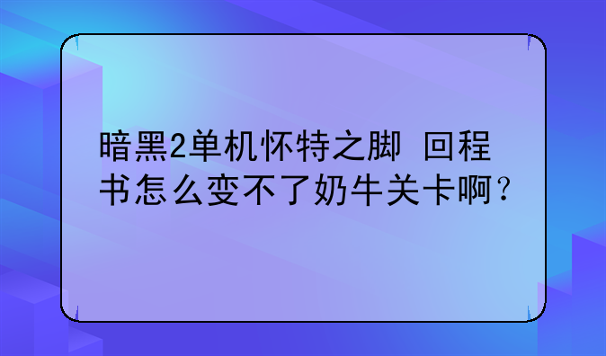 暗黑2单机怀特之脚+回程书怎么变不了奶牛关卡啊？
