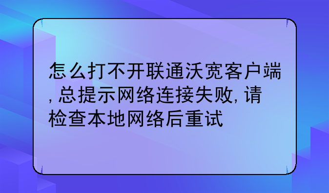 怎么打不开联通沃宽客户端,总提示网络连接失败,请检查本地网络后重试