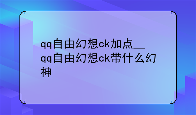 qq自由幻想ck加点__qq自由幻想ck带什么幻神