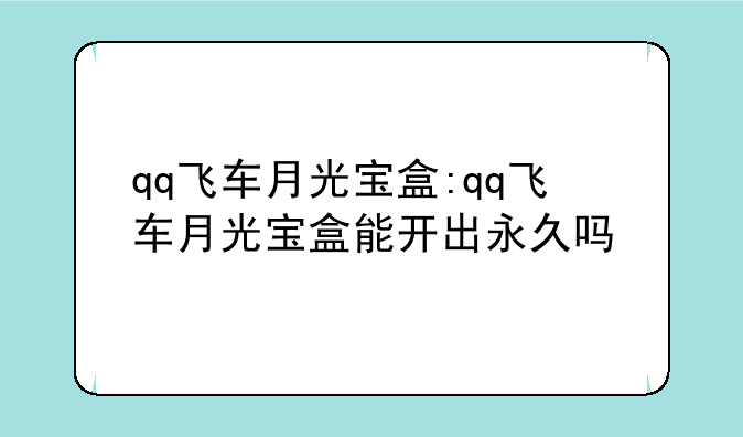 qq飞车月光宝盒:qq飞车月光宝盒能开出永久吗